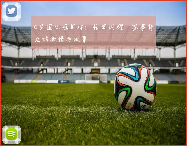 c罗国际冠军杯：传奇闪耀，赛事背后的激情与故事