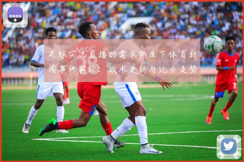 足球实况直播的需求热度下体育新闻事件解读:战术更新与比分走势分析