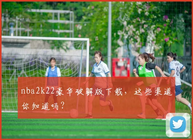 nba2k22豪华破解版下载，这些渠道你知道吗？