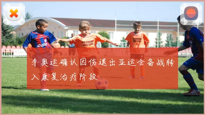 李奥运确认因伤退出亚运会备战转入康复治疗阶段