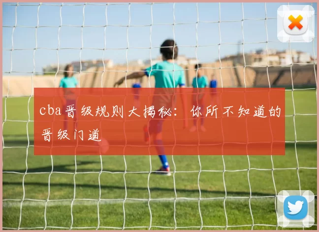 cba晋级规则大揭秘：你所不知道的晋级门道