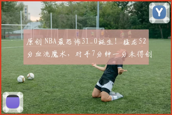 原创 NBA最恐怖31_0诞生！猛龙52分血洗魔术，对手7分钟一分未得创纪录