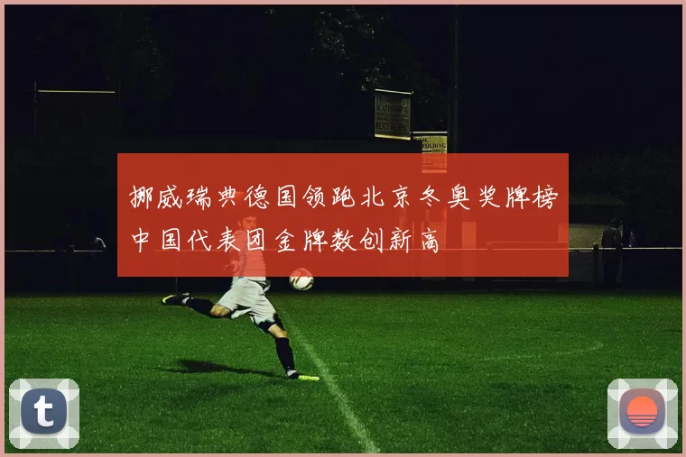 挪威瑞典德国领跑北京冬奥奖牌榜中国代表团金牌数创新高