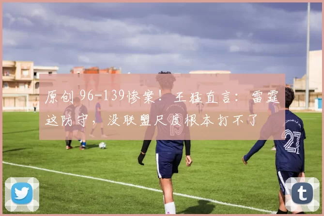原创 96-139惨案！王猛直言：雷霆这防守，没联盟尺度根本打不了