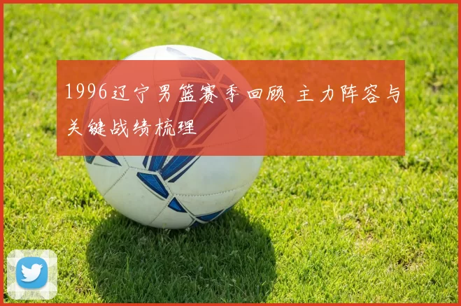 1996辽宁男篮赛季回顾 主力阵容与关键战绩梳理