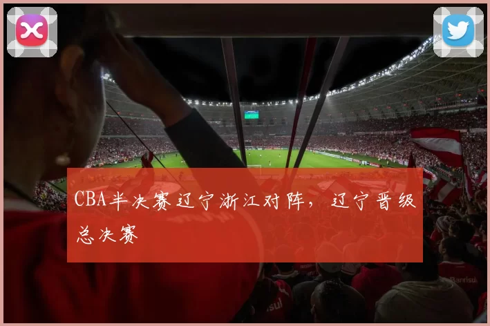 CBA半决赛辽宁浙江对阵,辽宁晋级总决赛