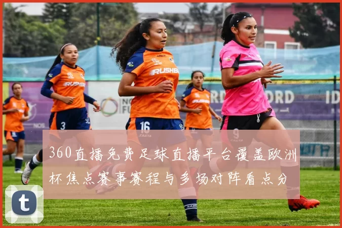 360直播免费足球直播平台覆盖欧洲杯焦点赛事赛程与多场对阵看点分析