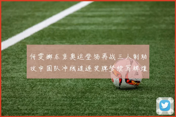 何雯娜东京奥运登场再战三人制助攻中国队冲线追逐奖牌梦续写辉煌