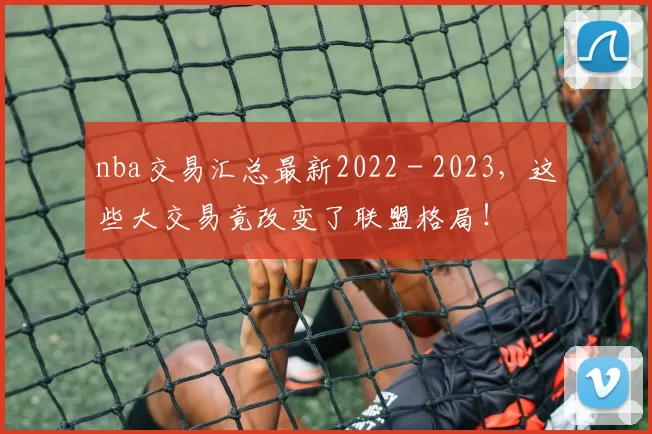 nba交易汇总最新2022 - 2023，这些大交易竟改变了联盟格局！