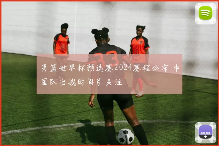 男篮世界杯预选赛2024赛程公布 中国队出战时间引关注