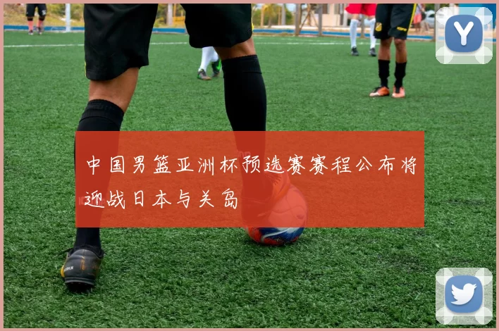 中国男篮亚洲杯预选赛赛程公布将迎战日本与关岛