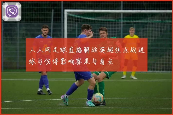 人人网足球直播解读英超焦点战进球与伤停影响赛果与看点