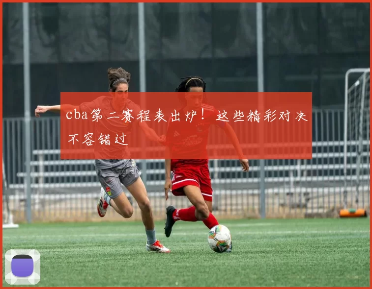 cba第二赛程表出炉!这些精彩对决不容错过